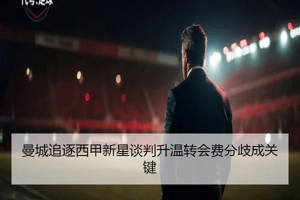 曼城追逐西甲新星谈判升温转会费分歧成关键 | Kaiyun