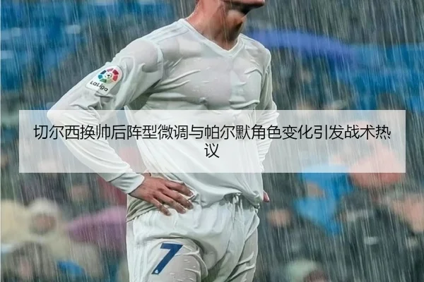 切尔西换帅后阵型微调与帕尔默角色变化引发战术热议（Kaiyun）