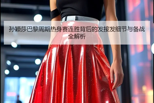 孙颖莎巴黎周期热身赛连胜背后的发接发细节与备战全解析 | Kaiyun