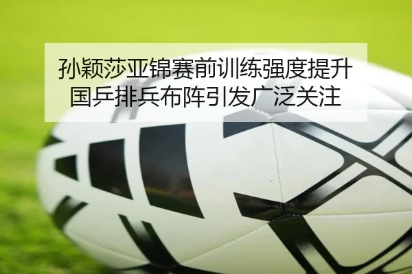 孙颖莎亚锦赛前训练强度提升 国乒排兵布阵引发广泛关注 | Kaiyun
