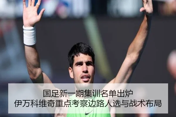 国足新一期集训名单出炉 伊万科维奇重点考察边路人选与战术布局 | Kaiyun