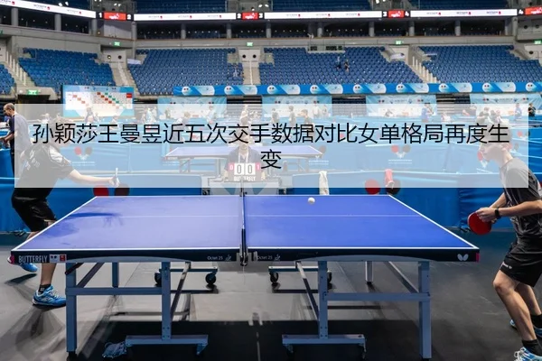 孙颖莎王曼昱近五次交手数据对比女单格局再度生变 | Kaiyun