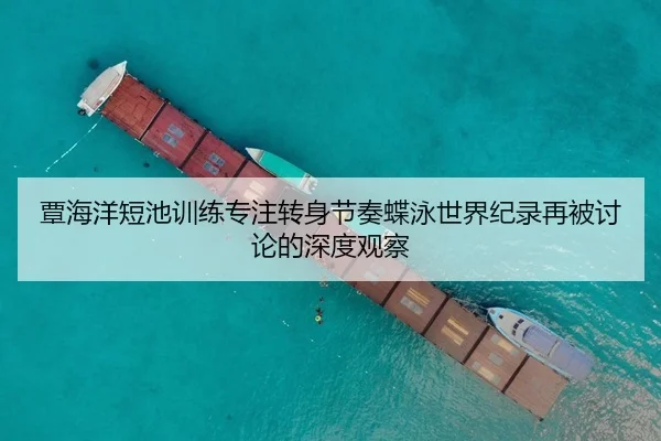 覃海洋短池训练专注转身节奏蝶泳世界纪录再被讨论的深度观察 | Kaiyun