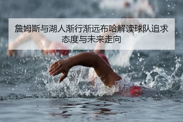 詹姆斯与湖人渐行渐远布哈解读球队追求态度与未来走向 | Kaiyun