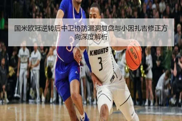 国米欧冠逆转后中卫协防漏洞复盘与小因扎吉修正方向深度解析 - Kaiyun